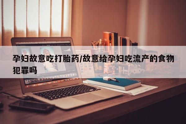 网上打胎药专卖微信孕妇故意吃打胎药/故意给孕妇吃流产的食物犯罪吗