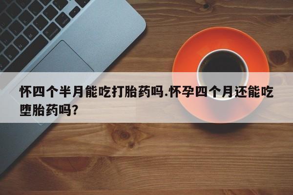 网上打胎药专卖微信怀四个半月能吃打胎药吗.怀孕四个月还能吃堕胎药吗？