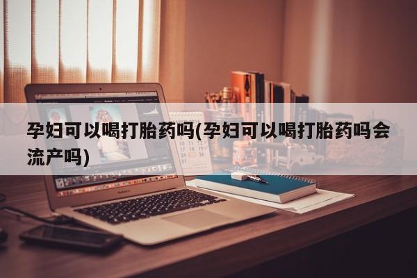 网上打胎药专卖微信孕妇可以喝打胎药吗(孕妇可以喝打胎药吗会流产吗)