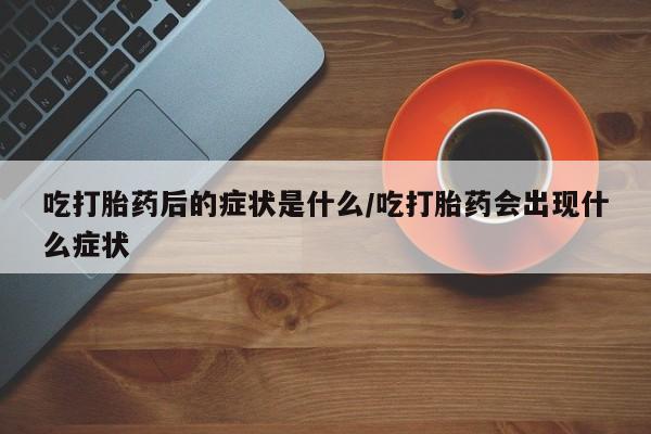 网上打胎药专卖微信吃打胎药后的症状是什么/吃打胎药会出现什么症状
