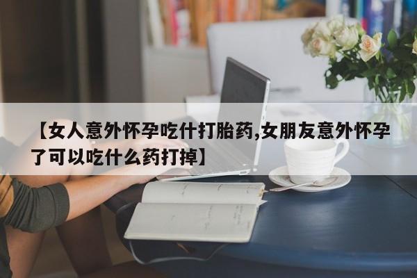 网上打胎药专卖微信【女人意外怀孕吃什打胎药,女朋友意外怀孕了可以吃什么药打掉】