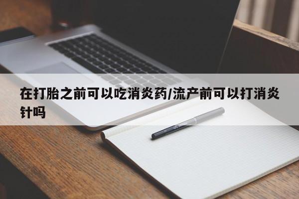 网上打胎药专卖微信在打胎之前可以吃消炎药/流产前可以打消炎针吗