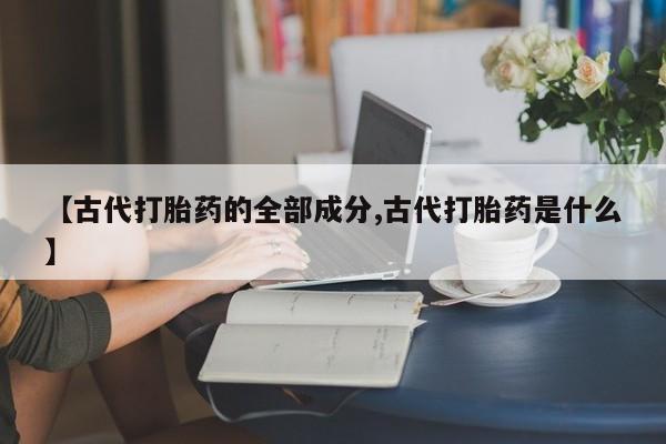 网上打胎药专卖微信【古代打胎药的全部成分,古代打胎药是什么】