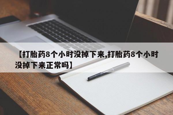 网上打胎药专卖微信【打胎药8个小时没掉下来,打胎药8个小时没掉下来正常吗】