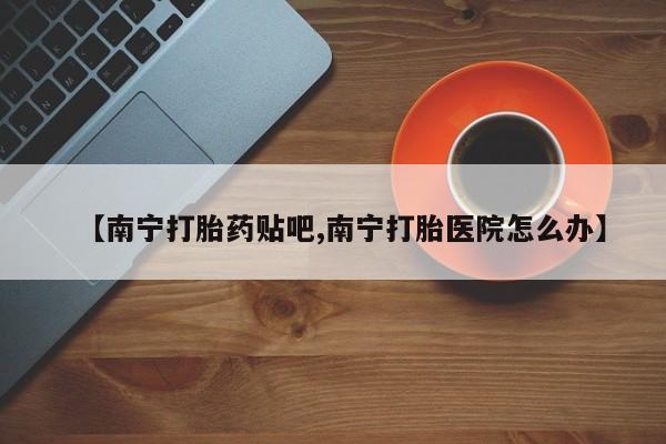 网上打胎药专卖微信【南宁打胎药贴吧,南宁打胎医院怎么办】
