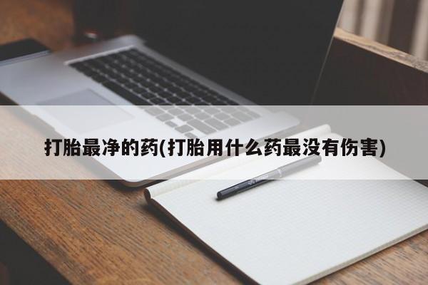 网上打胎药专卖微信打胎最净的药(打胎用什么药最没有伤害)