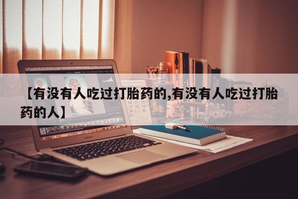 网上打胎药专卖微信【有没有人吃过打胎药的,有没有人吃过打胎药的人】