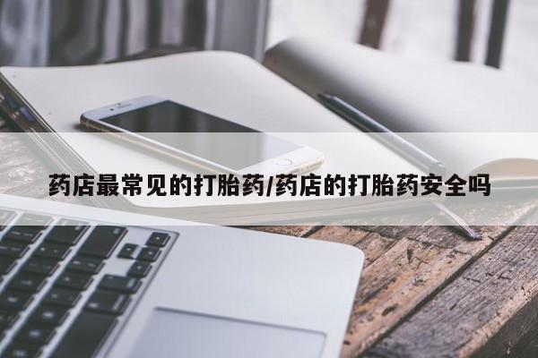 网上打胎药专卖微信药店最常见的打胎药/药店的打胎药安全吗