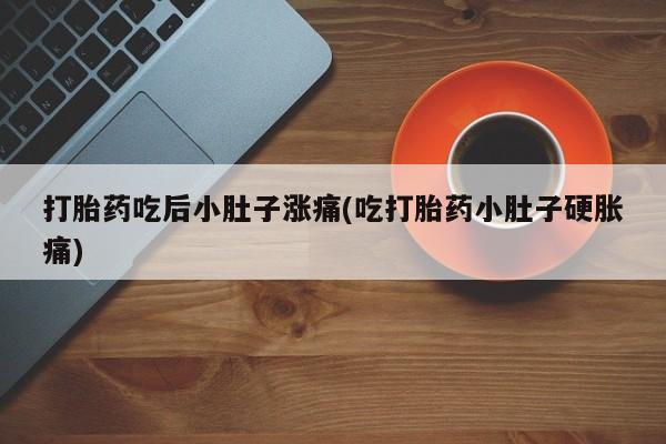 网上打胎药专卖微信打胎药吃后小肚子涨痛(吃打胎药小肚子硬胀痛)