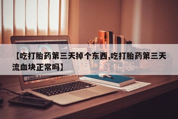 网上打胎药专卖微信【吃打胎药第三天掉个东西,吃打胎药第三天流血块正常吗】
