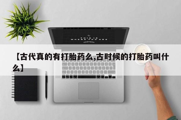 网上打胎药专卖微信【古代真的有打胎药么,古时候的打胎药叫什么】