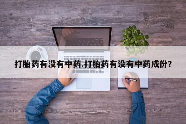 网上打胎药专卖微信打胎药有没有中药.打胎药有没有中药成份？