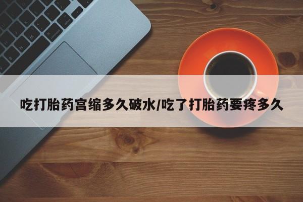 网上打胎药专卖微信吃打胎药宫缩多久破水/吃了打胎药要疼多久