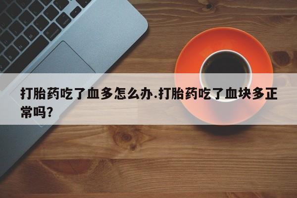 网上打胎药专卖微信打胎药吃了血多怎么办.打胎药吃了血块多正常吗？