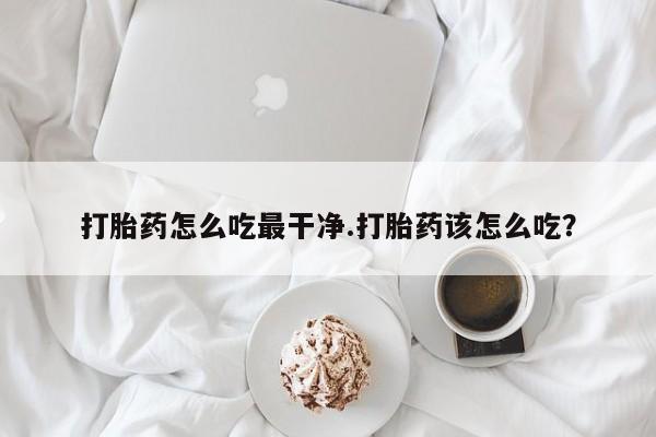 网上打胎药专卖微信打胎药怎么吃最干净.打胎药该怎么吃？