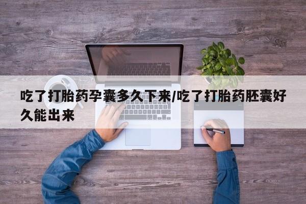 网上打胎药专卖微信吃了打胎药孕囊多久下来/吃了打胎药胚囊好久能出来