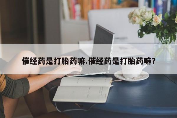 网上打胎药专卖微信催经药是打胎药嘛.催经药是打胎药嘛？