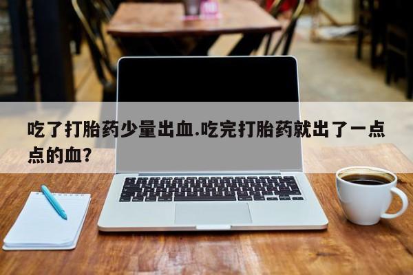 网上打胎药专卖微信吃了打胎药少量出血.吃完打胎药就出了一点点的血？
