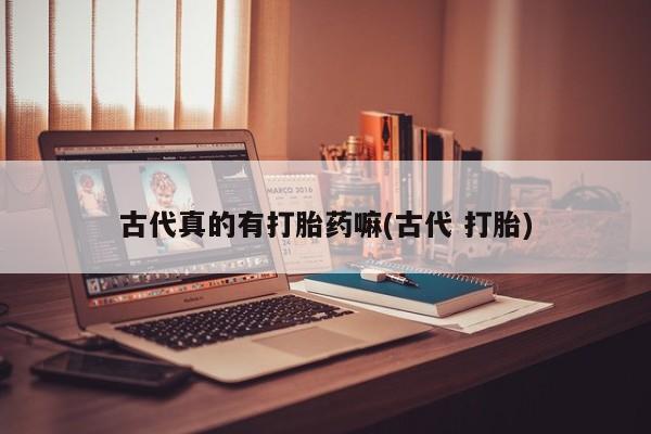网上打胎药专卖微信古代真的有打胎药嘛(古代 打胎)