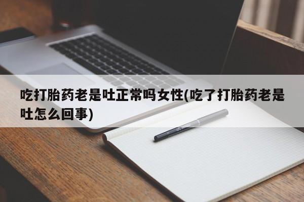 网上打胎药专卖微信吃打胎药老是吐正常吗女性(吃了打胎药老是吐怎么回事)