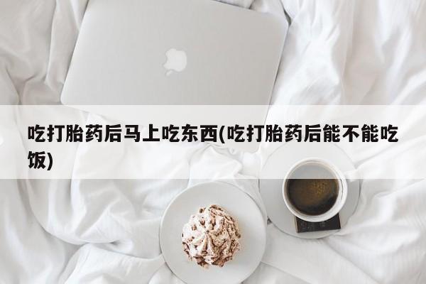 网上打胎药专卖微信吃打胎药后马上吃东西(吃打胎药后能不能吃饭)