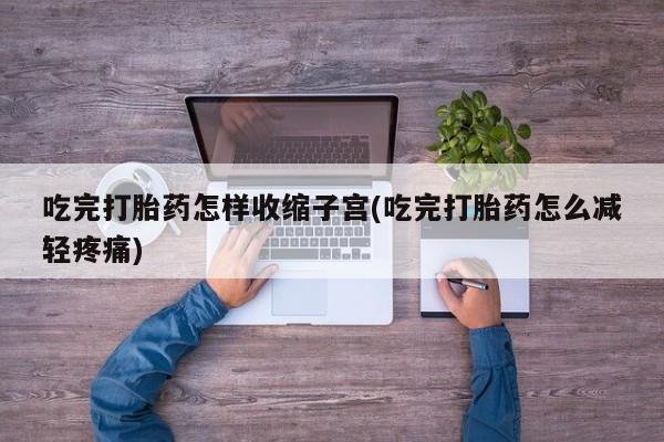 网上打胎药专卖微信吃完打胎药怎样收缩子宫(吃完打胎药怎么减轻疼痛)