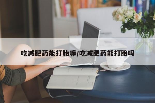 网上打胎药专卖微信吃减肥药能打胎嘛/吃减肥药能打胎吗