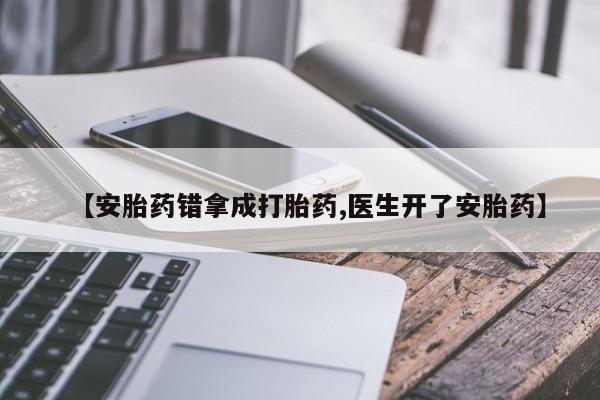 网上打胎药专卖微信【安胎药错拿成打胎药,医生开了安胎药】