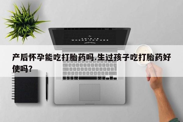 网上打胎药专卖微信产后怀孕能吃打胎药吗.生过孩子吃打胎药好使吗？