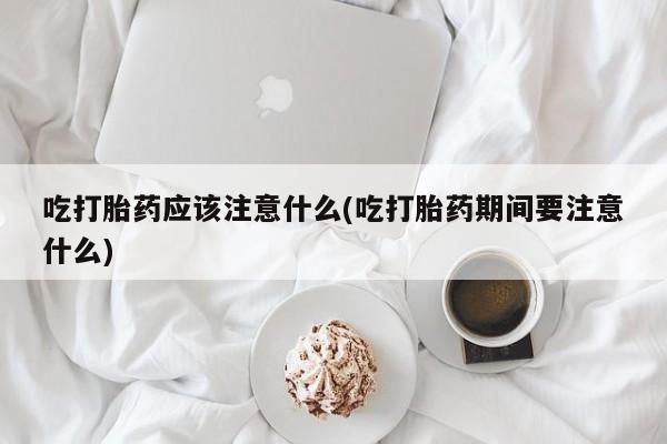 网上打胎药专卖微信吃打胎药应该注意什么(吃打胎药期间要注意什么)