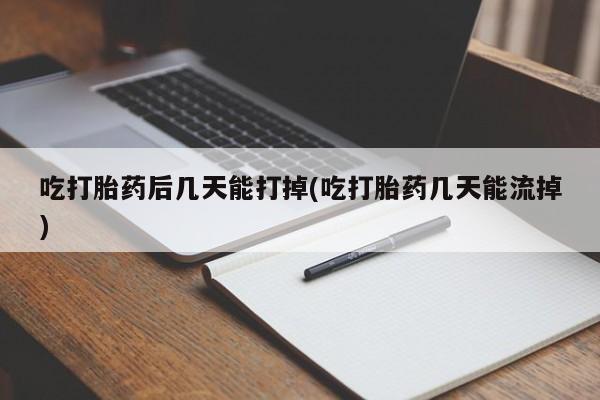 网上打胎药专卖微信吃打胎药后几天能打掉(吃打胎药几天能流掉)