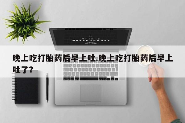 网上打胎药专卖微信晚上吃打胎药后早上吐.晚上吃打胎药后早上吐了？