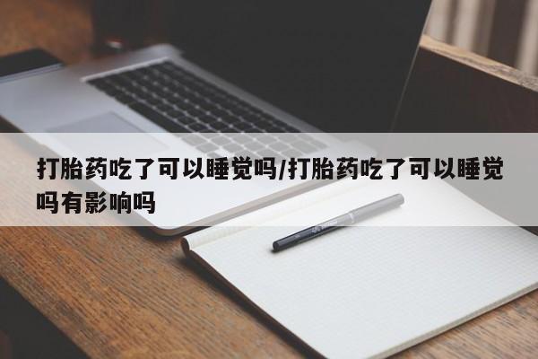 网上打胎药专卖微信打胎药吃了可以睡觉吗/打胎药吃了可以睡觉吗有影响吗