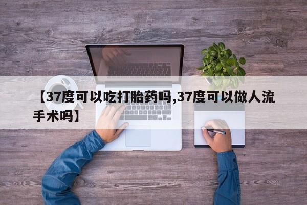 网上打胎药专卖微信【37度可以吃打胎药吗,37度可以做人流手术吗】