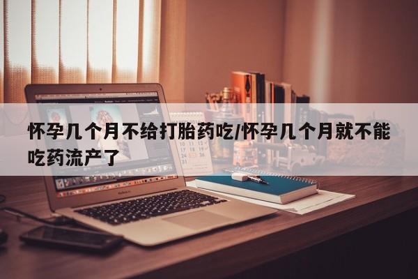 网上打胎药专卖微信怀孕几个月不给打胎药吃/怀孕几个月就不能吃药流产了