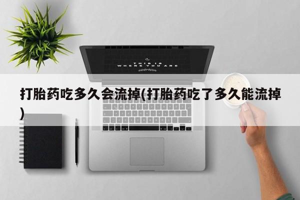 网上打胎药专卖微信打胎药吃多久会流掉(打胎药吃了多久能流掉)