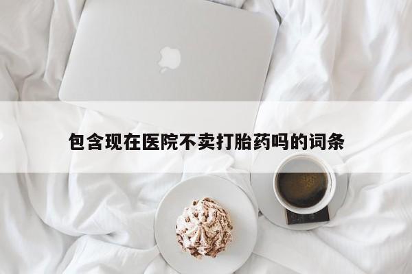 网上打胎药专卖微信包含现在医院不卖打胎药吗的词条