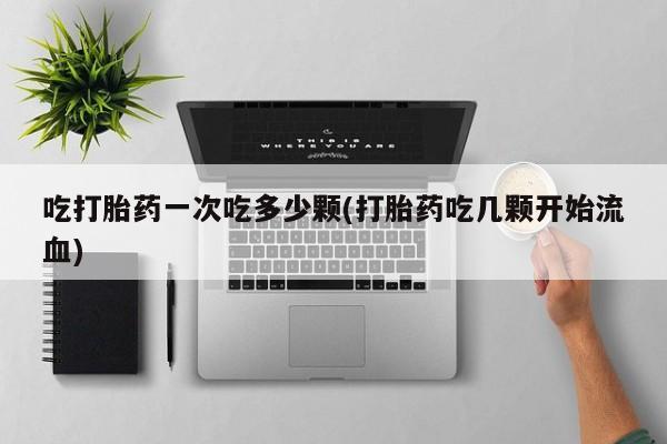 网上打胎药专卖微信吃打胎药一次吃多少颗(打胎药吃几颗开始流血)