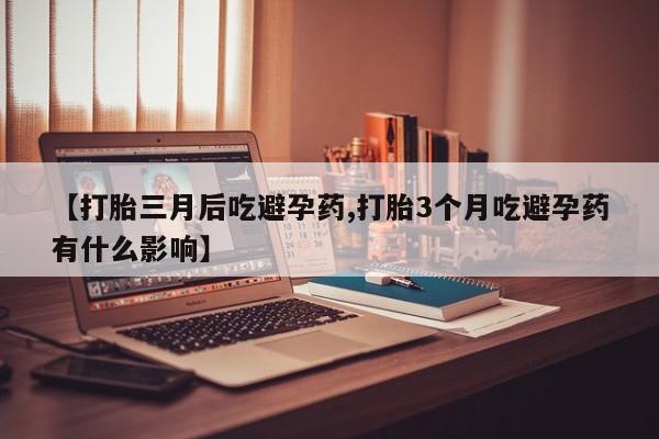 网上打胎药专卖微信【打胎三月后吃避孕药,打胎3个月吃避孕药有什么影响】