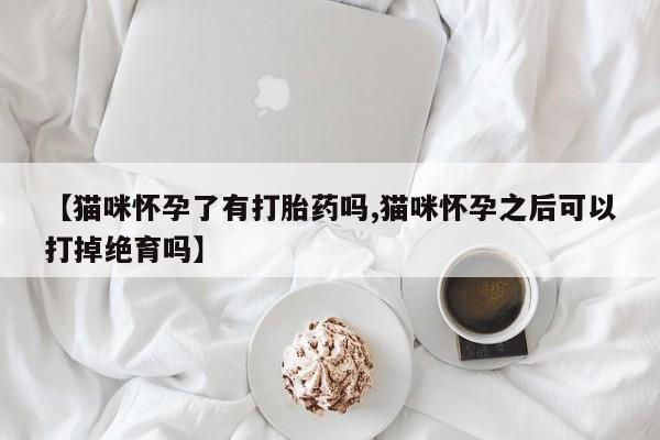 网上打胎药专卖微信【猫咪怀孕了有打胎药吗,猫咪怀孕之后可以打掉绝育吗】