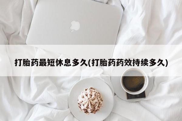 网上打胎药专卖微信打胎药最短休息多久(打胎药药效持续多久)