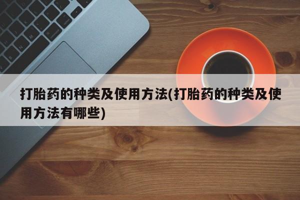 网上打胎药专卖微信打胎药的种类及使用方法(打胎药的种类及使用方法有哪些)
