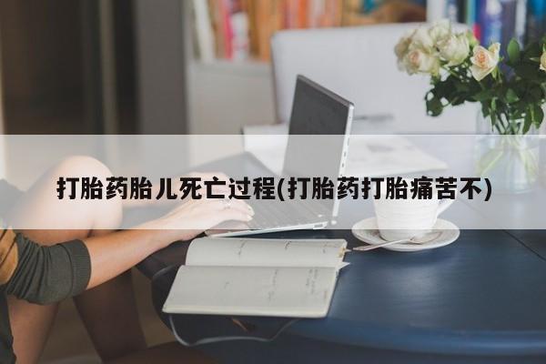 网上打胎药专卖微信打胎药胎儿死亡过程(打胎药打胎痛苦不)