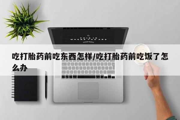 网上打胎药专卖微信吃打胎药前吃东西怎样/吃打胎药前吃饭了怎么办