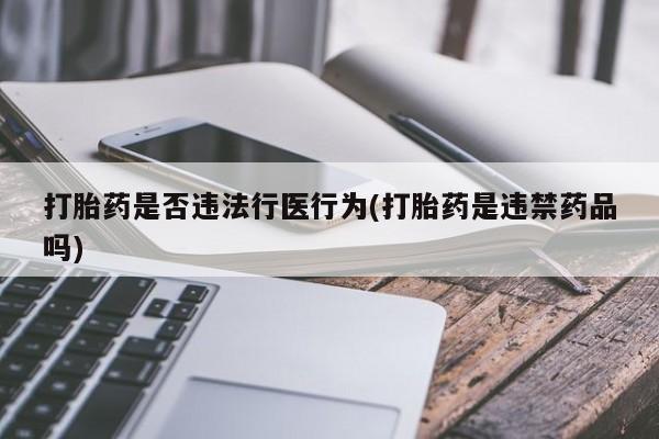网上打胎药专卖微信打胎药是否违法行医行为(打胎药是违禁药品吗)