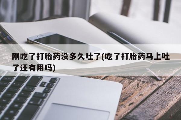 网上打胎药专卖微信刚吃了打胎药没多久吐了(吃了打胎药马上吐了还有用吗)