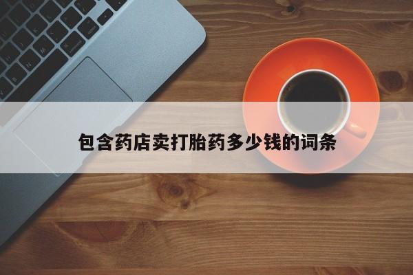 网上打胎药专卖微信包含药店卖打胎药多少钱的词条