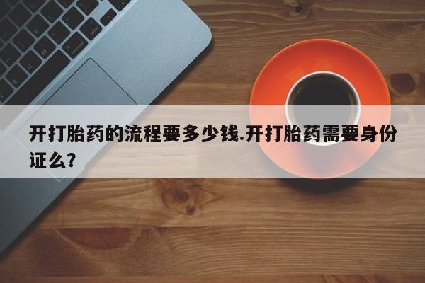 网上打胎药专卖微信开打胎药的流程要多少钱.开打胎药需要身份证么？