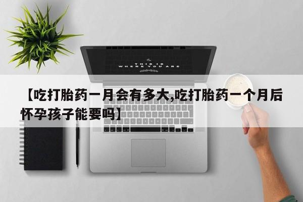 网上打胎药专卖微信【吃打胎药一月会有多大,吃打胎药一个月后怀孕孩子能要吗】