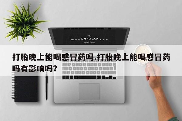 网上打胎药专卖微信打胎晚上能喝感冒药吗.打胎晚上能喝感冒药吗有影响吗？